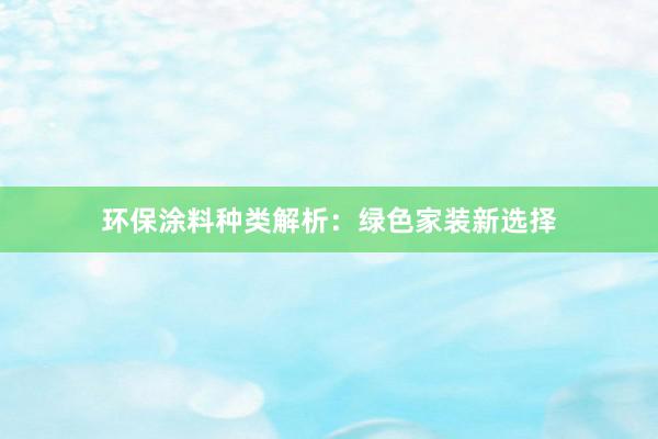 环保涂料种类解析：绿色家装新选择