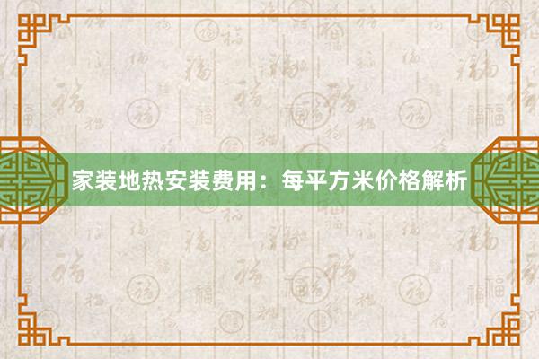 家装地热安装费用：每平方米价格解析