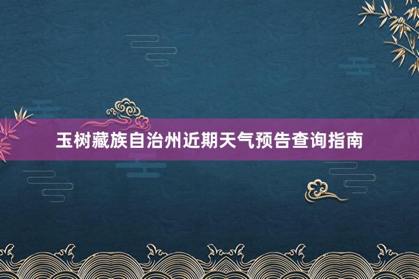 玉树藏族自治州近期天气预告查询指南