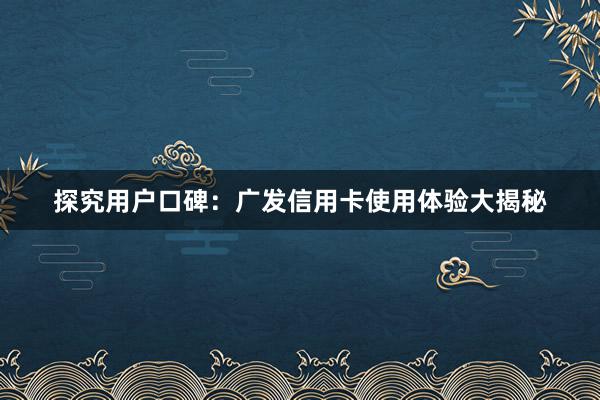 探究用户口碑：广发信用卡使用体验大揭秘